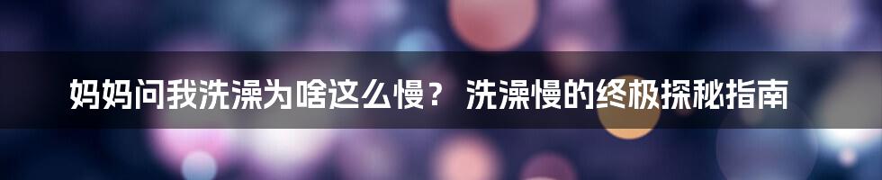 妈妈问我洗澡为啥这么慢？ 洗澡慢的终极探秘指南