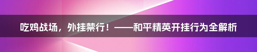 吃鸡战场,外挂禁行!——和平精英开挂行为全解析