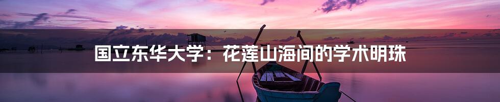 国立东华大学：花莲山海间的学术明珠