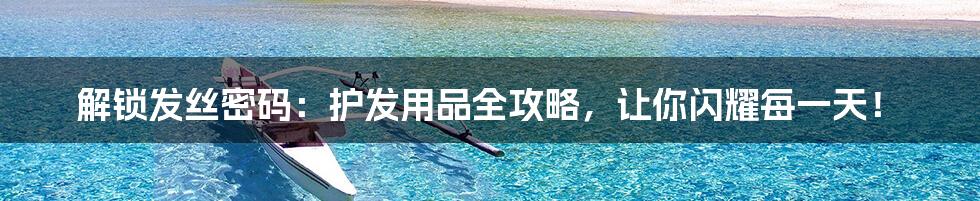 解锁发丝密码：护发用品全攻略，让你闪耀每一天！