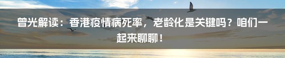 曾光解读：香港疫情病死率，老龄化是关键吗？咱们一起来聊聊！