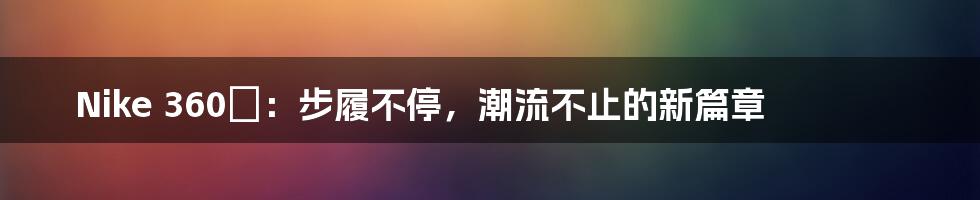 Nike 360°：步履不停，潮流不止的新篇章