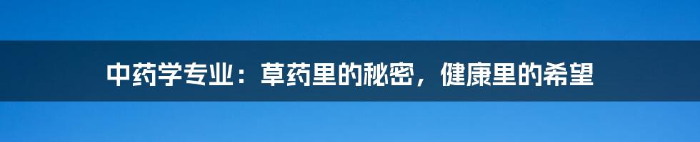 中药学专业:草药里的秘密,健康里的希望