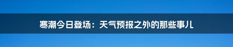 寒潮今日登场：天气预报之外的那些事儿