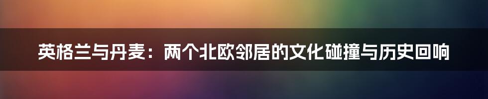 英格兰与丹麦:两个北欧邻居的文化碰撞与历史回响