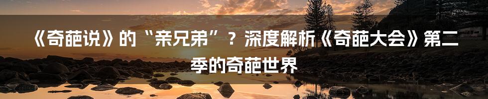 《奇葩说》的“亲兄弟”？深度解析《奇葩大会》第二季的奇葩世界