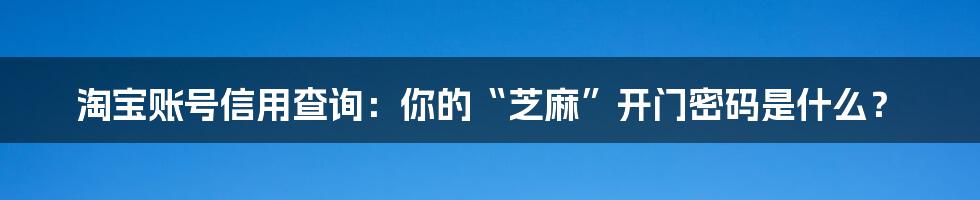 淘宝账号信用查询:你的“芝麻”开门密码是什么?