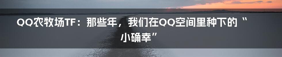 QQ农牧场TF：那些年，我们在QQ空间里种下的“小确幸”