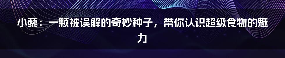 小藜:一颗被误解的奇妙种子,带你认识超级食物的魅力