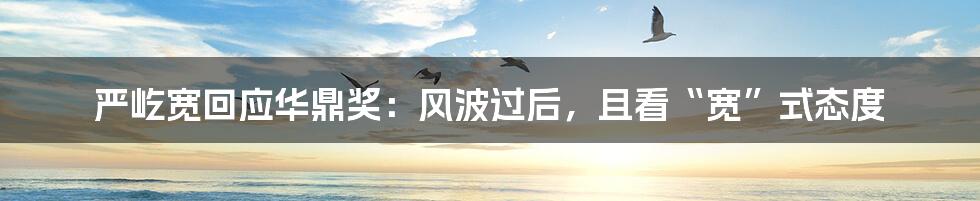 严屹宽回应华鼎奖:风波过后,且看“宽”式态度