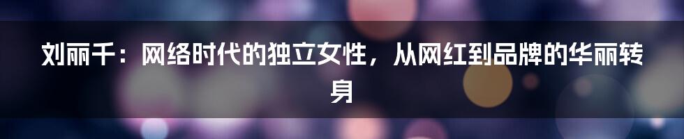 刘丽千：网络时代的独立女性，从网红到品牌的华丽转身
