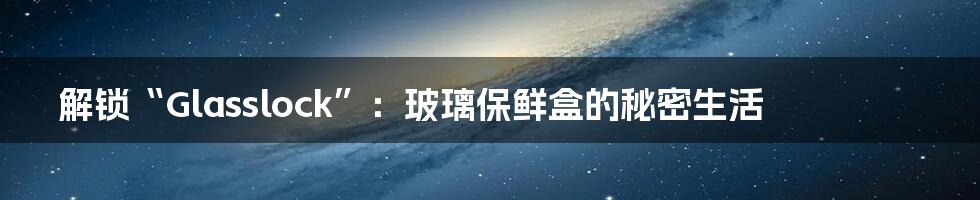 解锁“Glasslock”：玻璃保鲜盒的秘密生活