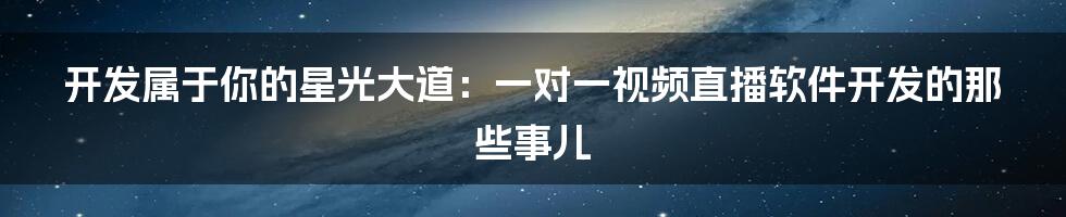 开发属于你的星光大道：一对一视频直播软件开发的那些事儿