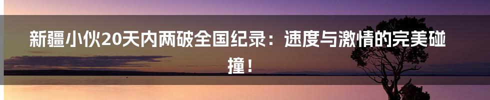 新疆小伙20天内两破全国纪录：速度与激情的完美碰撞！