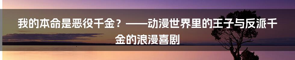 我的本命是恶役千金？——动漫世界里的王子与反派千金的浪漫喜剧