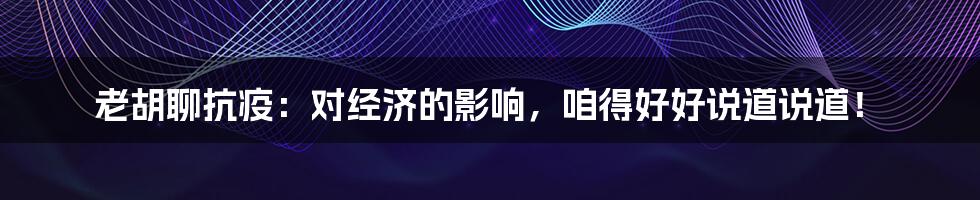 老胡聊抗疫:对经济的影响,咱得好好说道说道!