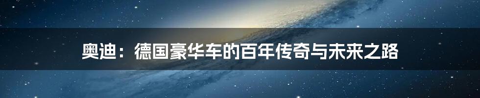 奥迪:德国豪华车的百年传奇与未来之路