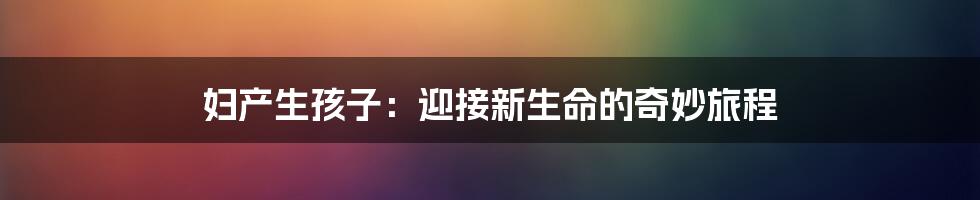 妇产生孩子：迎接新生命的奇妙旅程