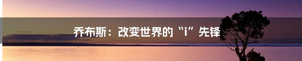 乔布斯:改变世界的“i”先锋