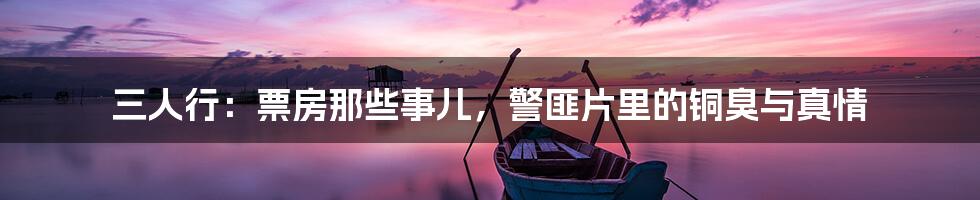 三人行：票房那些事儿，警匪片里的铜臭与真情