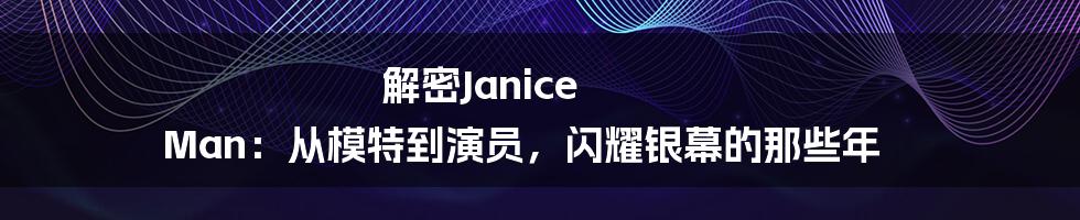 解密Janice Man:从模特到演员,闪耀银幕的那些年