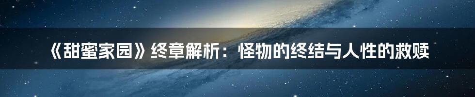 《甜蜜家园》终章解析：怪物的终结与人性的救赎