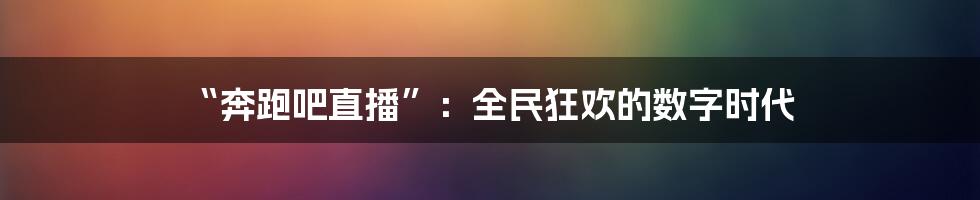 “奔跑吧直播”：全民狂欢的数字时代