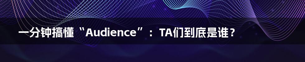 一分钟搞懂“Audience”：TA们到底是谁？