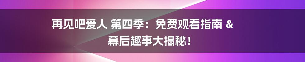 再见吧爱人 第四季:免费观看指南 & 幕后趣事大揭秘!