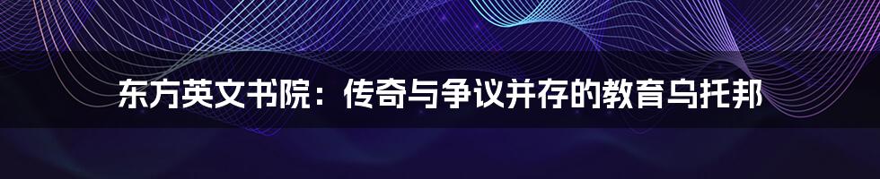东方英文书院：传奇与争议并存的教育乌托邦