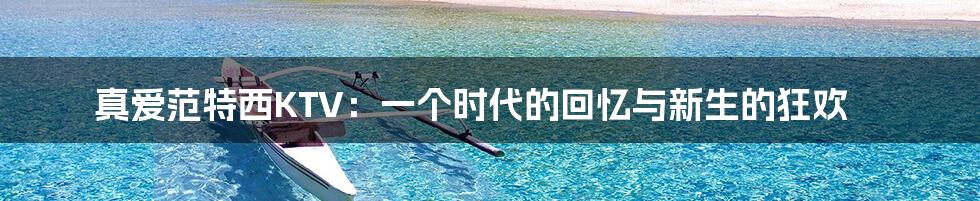 真爱范特西KTV：一个时代的回忆与新生的狂欢