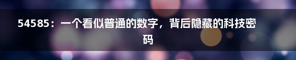 54585:一个看似普通的数字,背后隐藏的科技密码