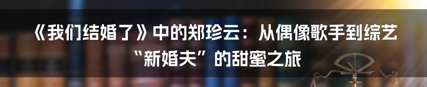 《我们结婚了》中的郑珍云：从偶像歌手到综艺“新婚夫”的甜蜜之旅