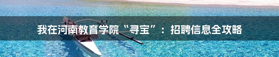 我在河南教育学院“寻宝”:招聘信息全攻略
