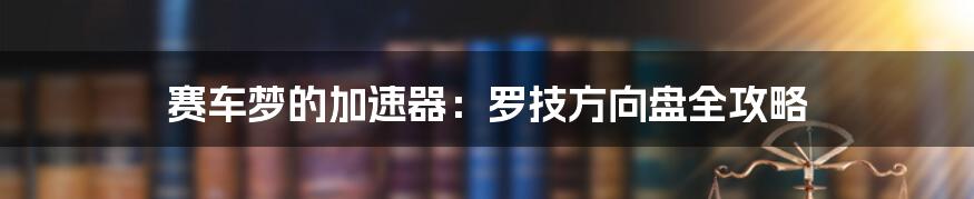 赛车梦的加速器:罗技方向盘全攻略