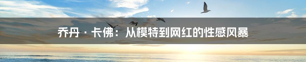 乔丹·卡佛：从模特到网红的性感风暴