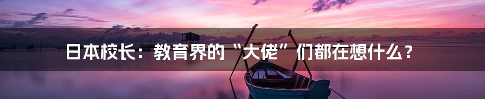 日本校长:教育界的“大佬”们都在想什么?