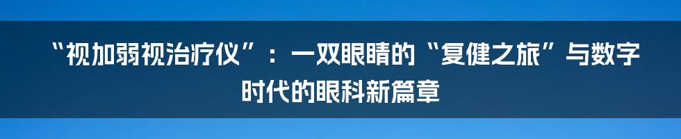 “视加弱视治疗仪”：一双眼睛的“复健之旅”与数字时代的眼科新篇章