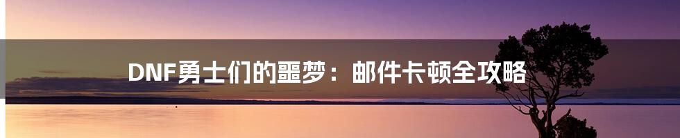 DNF勇士们的噩梦:邮件卡顿全攻略