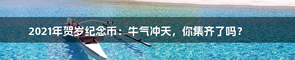 2021年贺岁纪念币:牛气冲天,你集齐了吗?