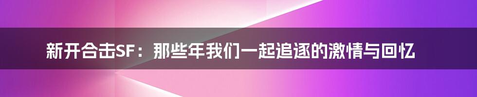 新开合击SF:那些年我们一起追逐的激情与回忆