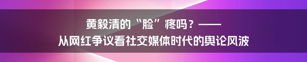 黄毅清的“脸”疼吗？—— 从网红争议看社交媒体时代的舆论风波