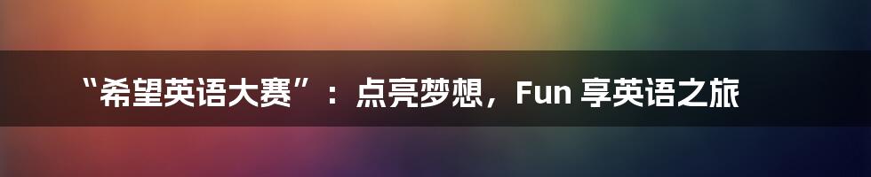 “希望英语大赛”:点亮梦想,Fun 享英语之旅