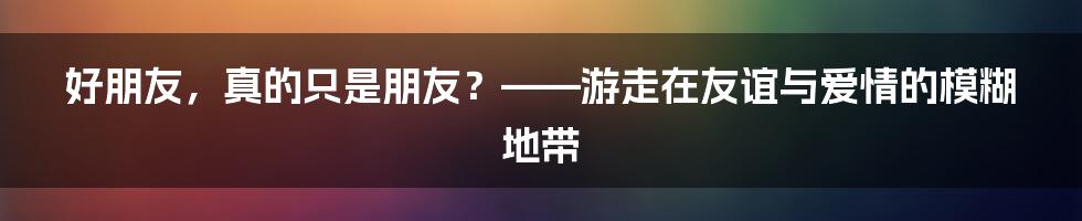 好朋友，真的只是朋友？——游走在友谊与爱情的模糊地带