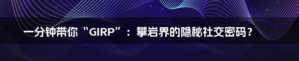一分钟带你“GIRP”：攀岩界的隐秘社交密码？