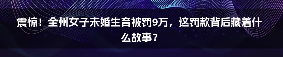震惊!全州女子未婚生育被罚9万,这罚款背后藏着什么故事?