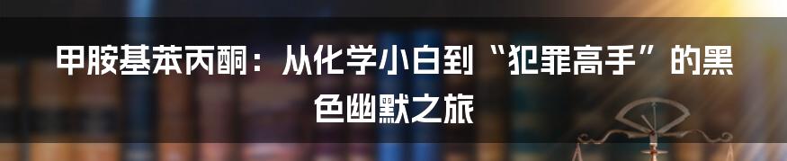 甲胺基苯丙酮:从化学小白到“犯罪高手”的黑色幽默之旅