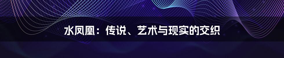水凤凰：传说、艺术与现实的交织