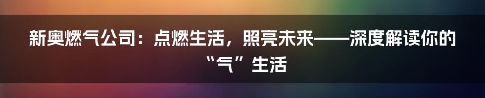 新奥燃气公司:点燃生活,照亮未来——深度解读你的“气”生活