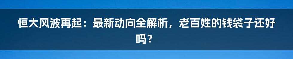 恒大风波再起：最新动向全解析，老百姓的钱袋子还好吗？
